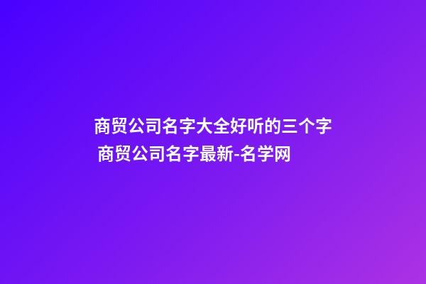 商贸公司名字大全好听的三个字 商贸公司名字最新-名学网-第1张-公司起名-玄机派